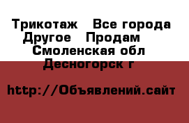 Трикотаж - Все города Другое » Продам   . Смоленская обл.,Десногорск г.